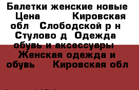 Балетки женские новые › Цена ­ 300 - Кировская обл., Слободской р-н, Стулово д. Одежда, обувь и аксессуары » Женская одежда и обувь   . Кировская обл.